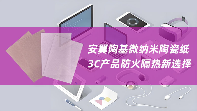 安翼微納米陶瓷紙——3C產(chǎn)品防火隔熱新選擇