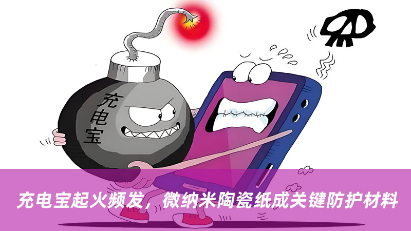 充電寶起火頻發(fā)，微納米陶瓷紙成關(guān)鍵防護(hù)材料