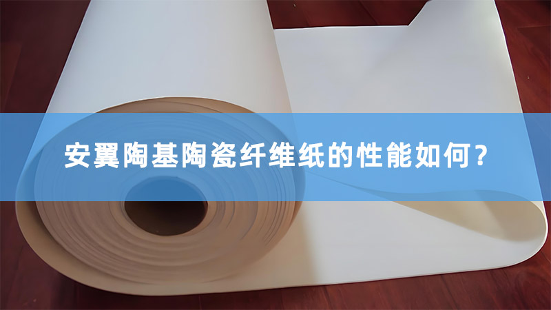 安翼陶基陶瓷纖維紙的性能如何？